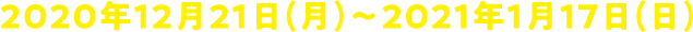 2020年12月21日(月)〜2021年1月17日(日)