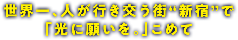 世界一、人が行き交う街“新宿”で「光に願いを。」こめて